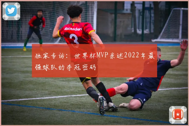 独家专访:世界杯MVP亲述2022年最强球队的夺冠密码