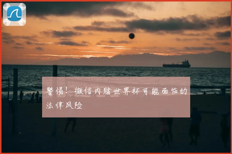 警惕!微信内赌世界杯可能面临的法律风险