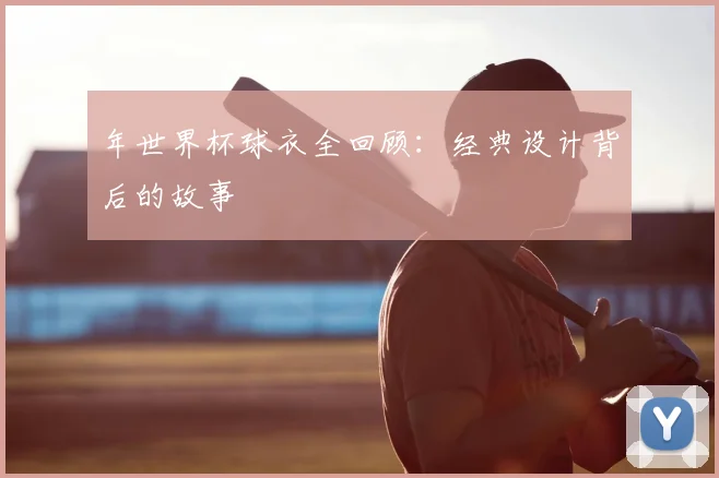 年世界杯球衣全回顾：经典设计背后的故事