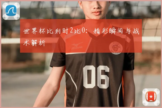 世界杯比利时2比0:精彩瞬间与战术解析