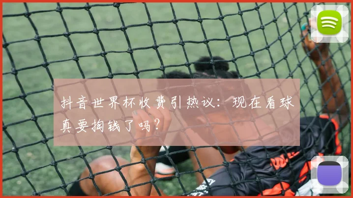 抖音世界杯收费引热议：现在看球真要掏钱了吗？
