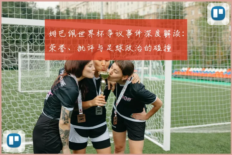 姆巴佩世界杯争议事件深度解读：荣誉、批评与足球政治的碰撞