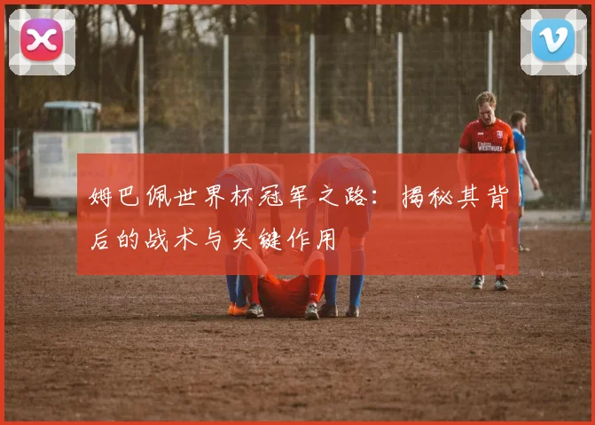 姆巴佩世界杯冠军之路:揭秘其背后的战术与关键作用