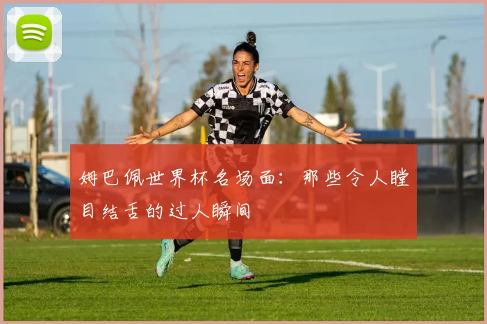姆巴佩世界杯名场面:那些令人瞠目结舌的过人瞬间