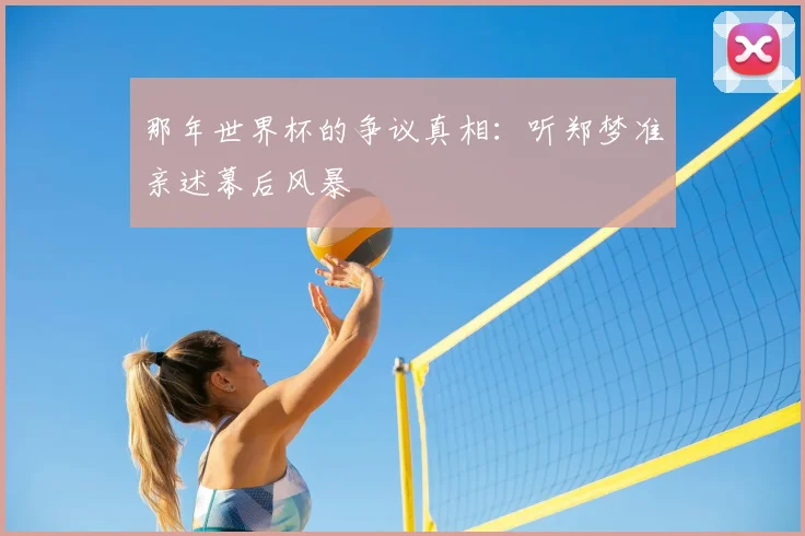 那年世界杯的争议真相：听郑梦准亲述幕后风暴