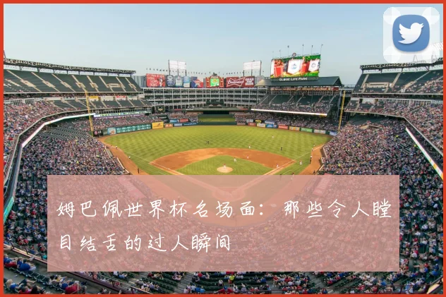 姆巴佩世界杯名场面：那些令人瞠目结舌的过人瞬间