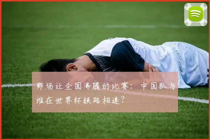 那场让全国沸腾的比赛：中国队与谁在世界杯狭路相逢？