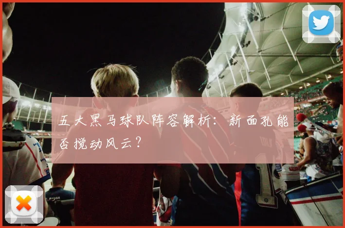 五大黑马球队阵容解析:新面孔能否搅动风云?